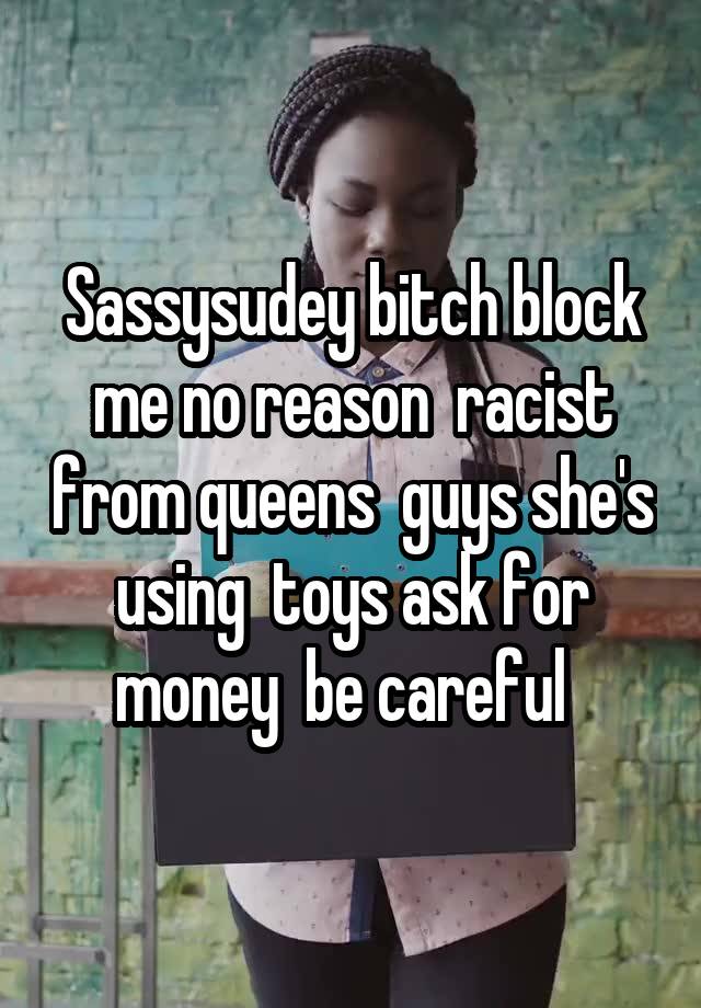 Sassysudey bitch block me no reason  racist from queens  guys she's using  toys ask for money  be careful  