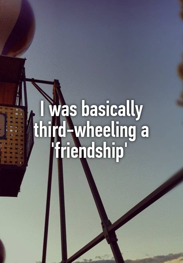 I was basically third-wheeling a 'friendship' 