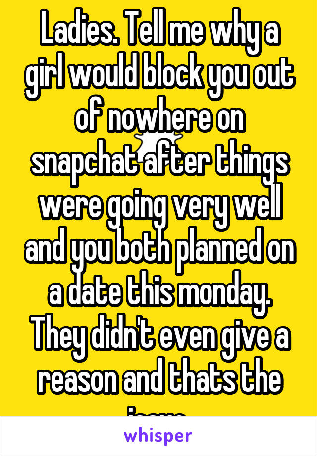 Ladies. Tell me why a girl would block you out of nowhere on snapchat after things were going very well and you both planned on a date this monday. They didn't even give a reason and thats the issue.