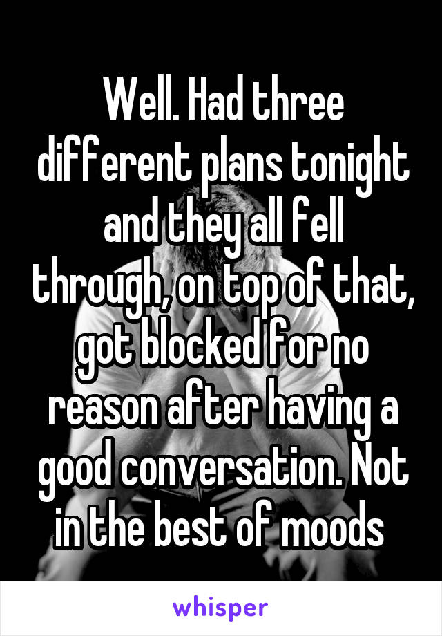 Well. Had three different plans tonight and they all fell through, on top of that, got blocked for no reason after having a good conversation. Not in the best of moods 