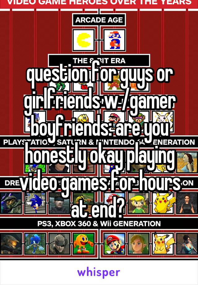  question for guys or girlfriends w /gamer boyfriends: are you honestly okay playing video games for hours at end? 