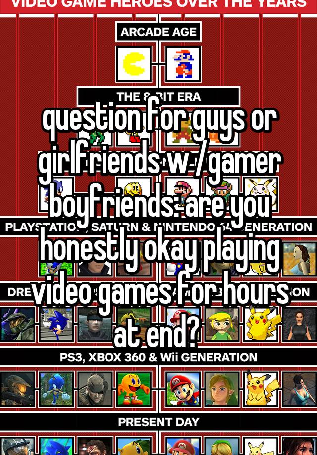  question for guys or girlfriends w /gamer boyfriends: are you honestly okay playing video games for hours at end? 