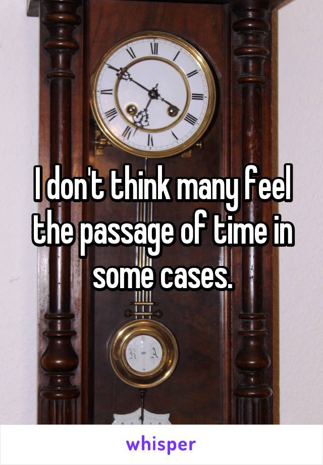 I don't think many feel the passage of time in some cases.