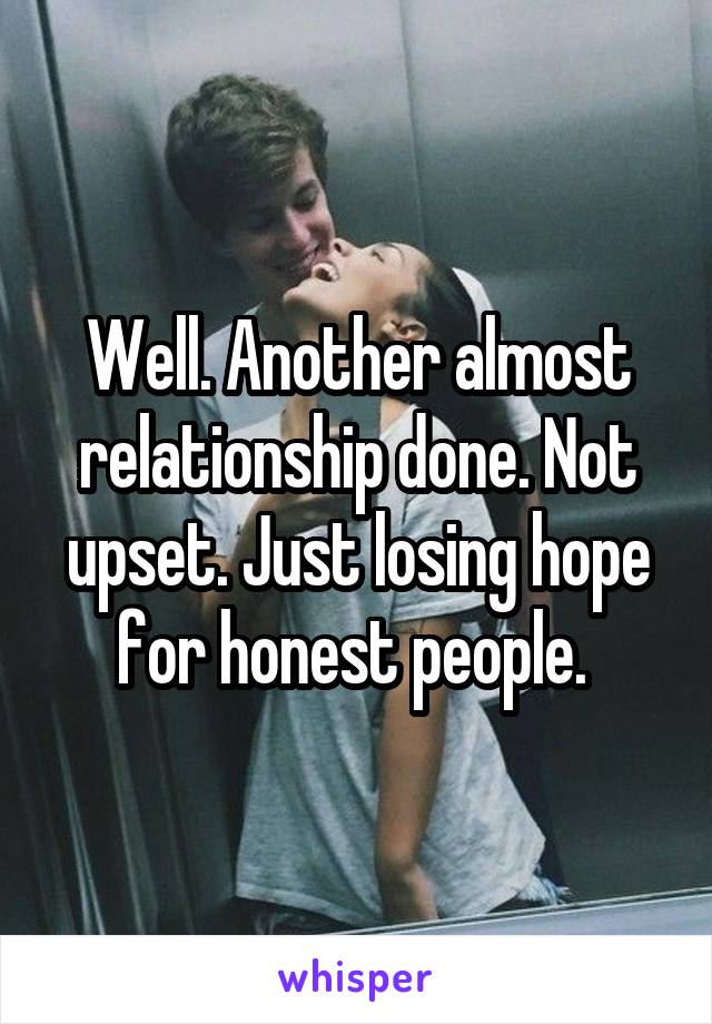 Well. Another almost relationship done. Not upset. Just losing hope for honest people. 