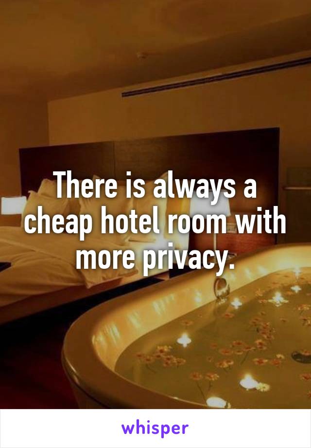 There is always a cheap hotel room with more privacy.