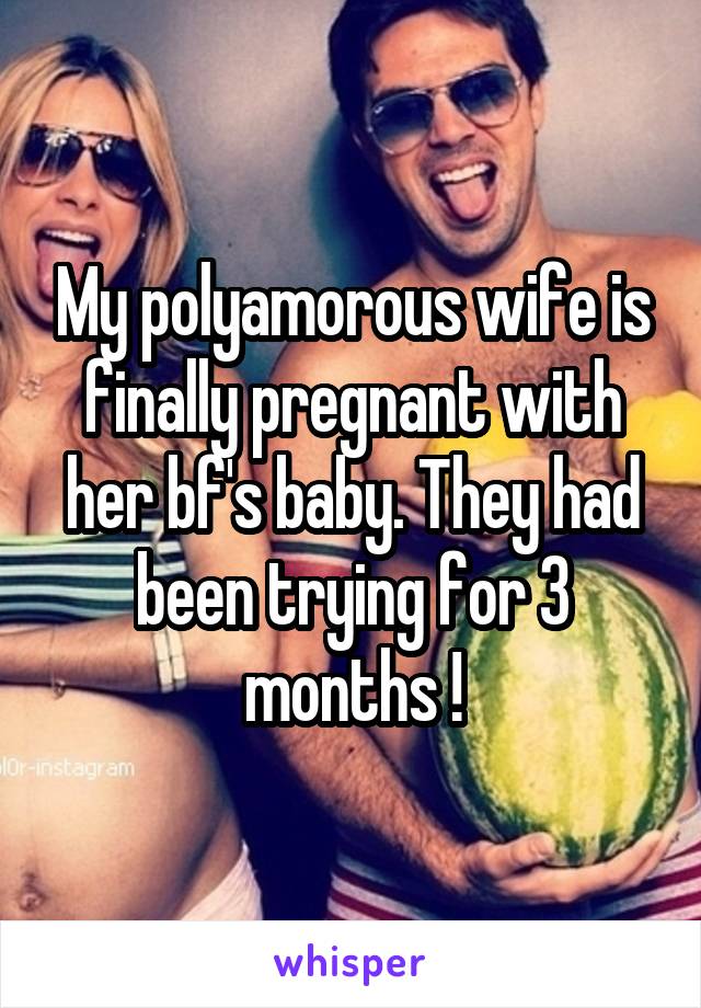 My polyamorous wife is finally pregnant with her bf's baby. They had been trying for 3 months !