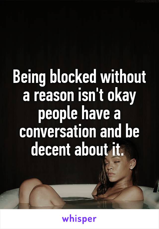 Being blocked without a reason isn't okay people have a conversation and be decent about it. 