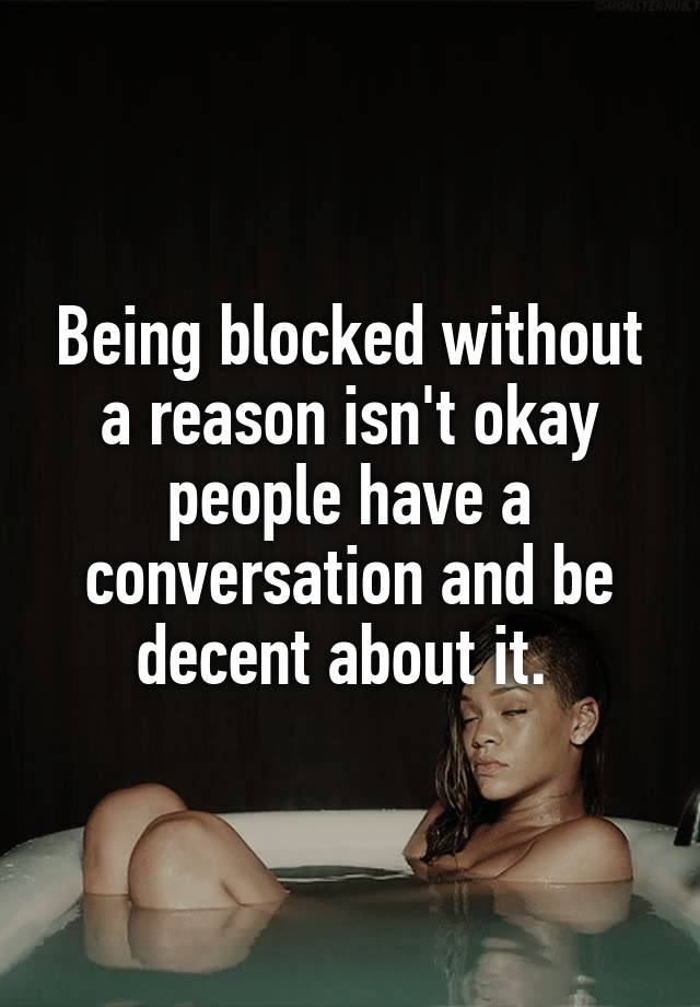 Being blocked without a reason isn't okay people have a conversation and be decent about it. 