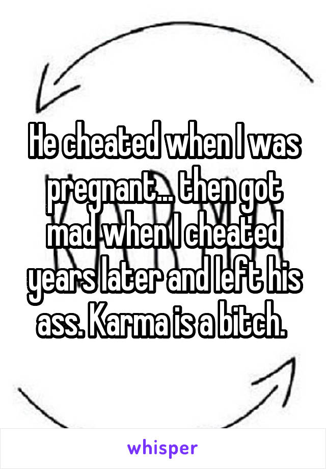 He cheated when I was pregnant... then got mad when I cheated years later and left his ass. Karma is a bitch. 