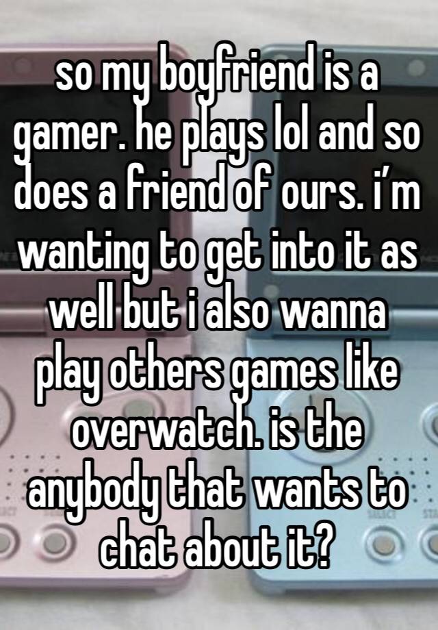 so my boyfriend is a gamer. he plays lol and so does a friend of ours. i’m wanting to get into it as well but i also wanna play others games like overwatch. is the anybody that wants to chat about it?