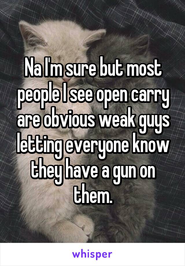 Na I'm sure but most people I see open carry are obvious weak guys letting everyone know they have a gun on them.