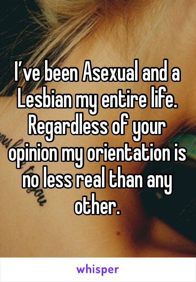 I’ve been Asexual and a Lesbian my entire life. Regardless of your opinion my orientation is no less real than any other. 