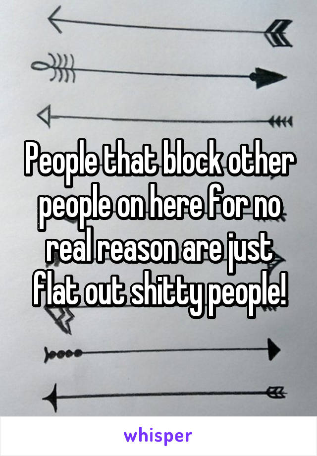 People that block other people on here for no real reason are just flat out shitty people!