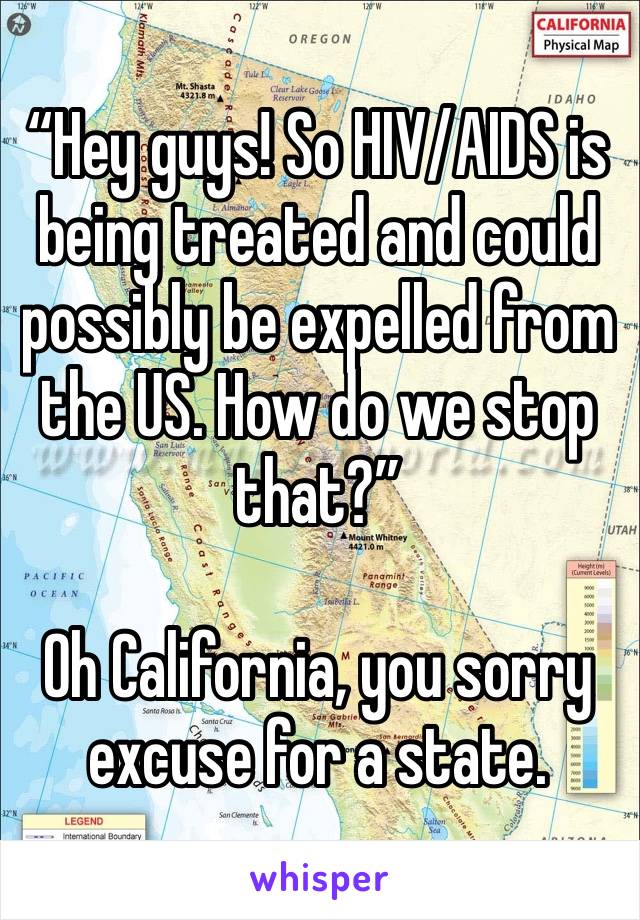 “Hey guys! So HIV/AIDS is being treated and could possibly be expelled from the US. How do we stop that?”

Oh California, you sorry excuse for a state.