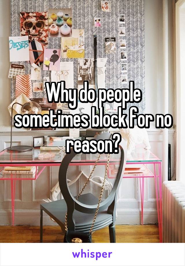 Why do people sometimes block for no reason?
