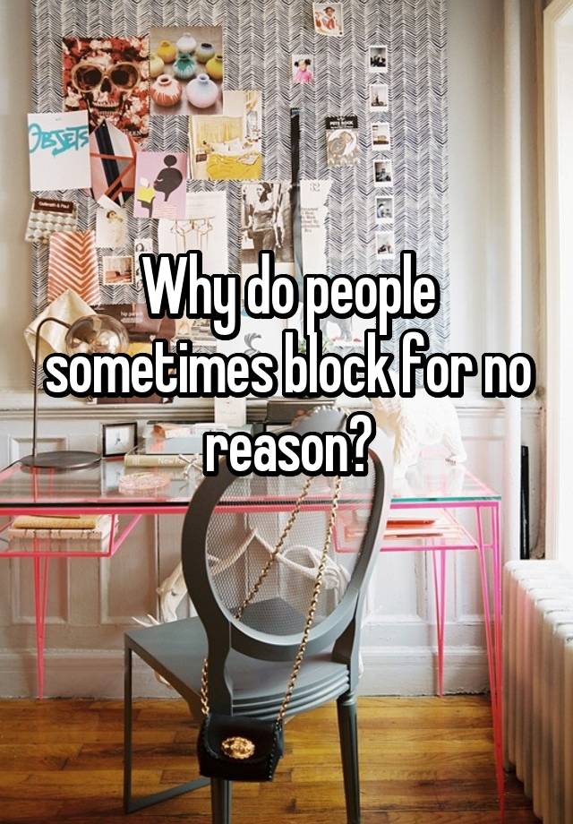 Why do people sometimes block for no reason?
