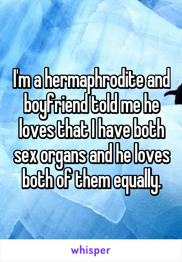 I'm a hermaphrodite and boyfriend told me he loves that I have both sex organs and he loves both of them equally.