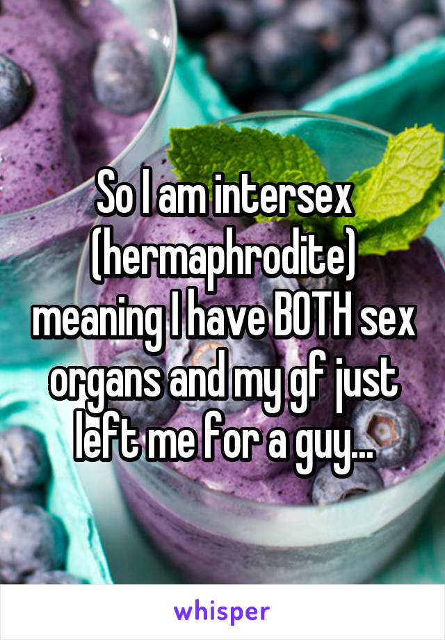 So I am intersex (hermaphrodite) meaning I have BOTH sex organs and my gf just left me for a guy...