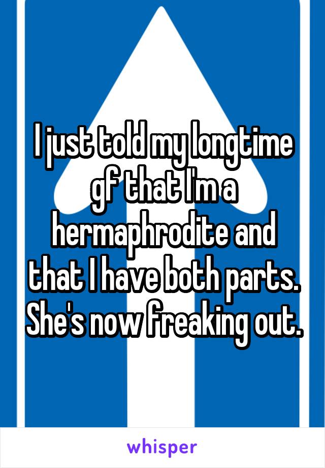 I just told my longtime gf that I'm a hermaphrodite and that I have both parts. She's now freaking out.