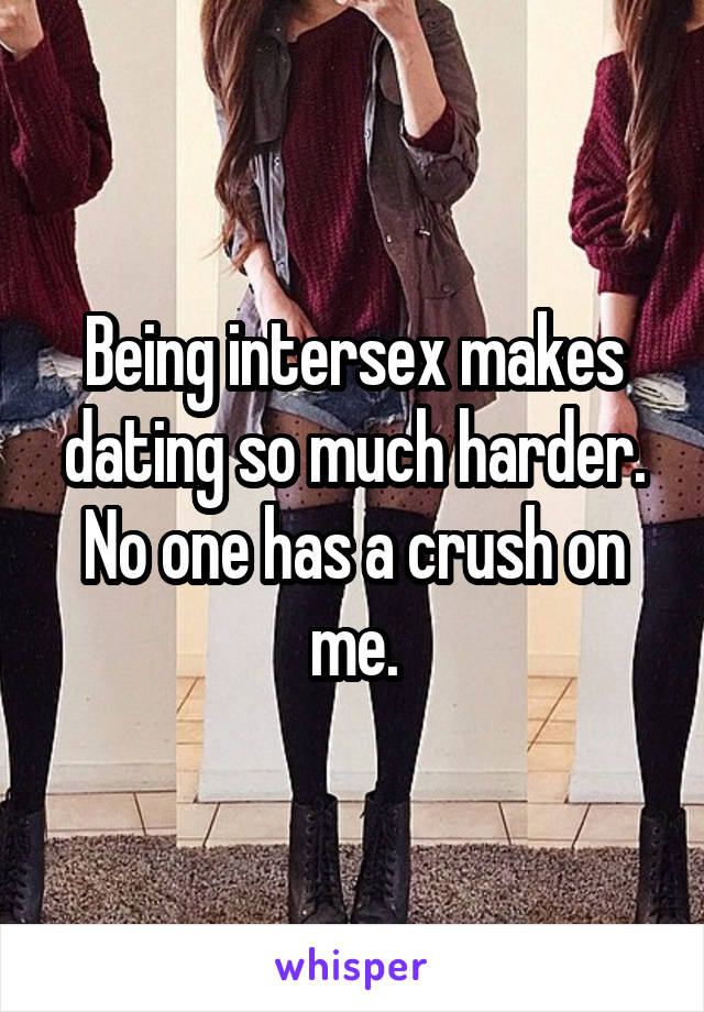 Being intersex makes dating so much harder. No one has a crush on me.