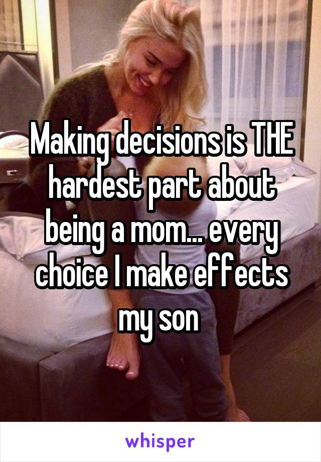 Making decisions is THE hardest part about being a mom... every choice I make effects my son 