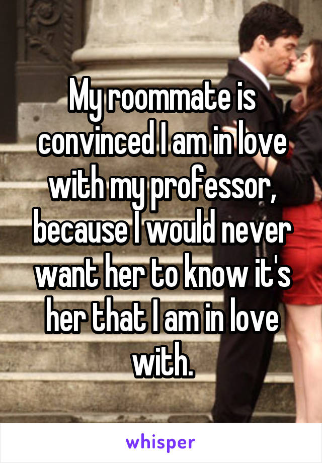 My roommate is convinced I am in love with my professor, because I would never want her to know it's her that I am in love with.