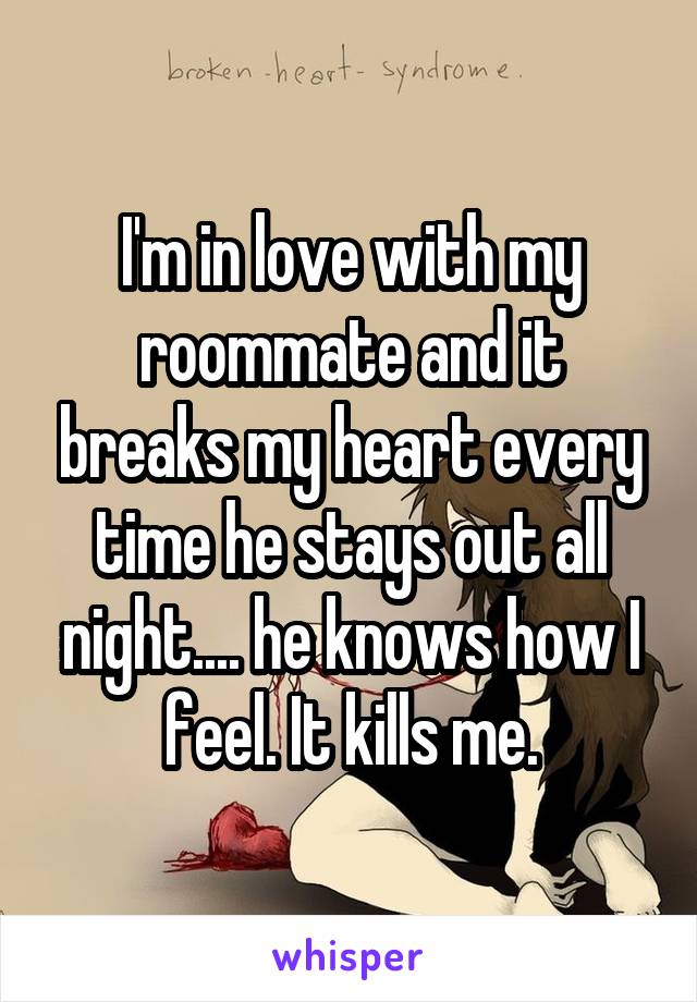I'm in love with my roommate and it breaks my heart every time he stays out all night.... he knows how I feel. It kills me.