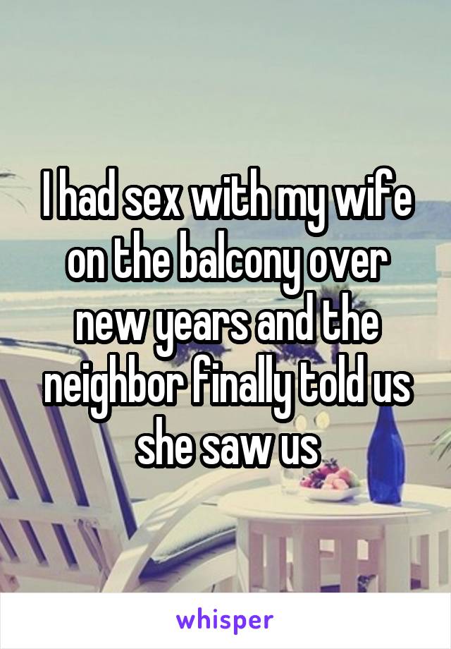 I had sex with my wife on the balcony over new years and the neighbor finally told us she saw us