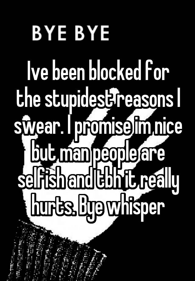 Ive been blocked for the stupidest reasons I swear. I promise im nice but man people are selfish and tbh it really hurts. Bye whisper