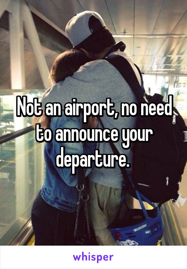 Not an airport, no need to announce your departure. 