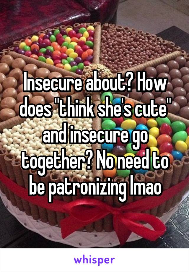 Insecure about? How does "think she's cute" and insecure go together? No need to be patronizing lmao