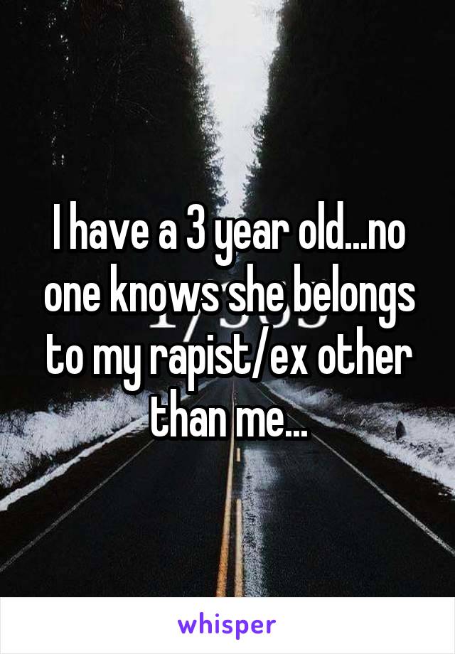 I have a 3 year old...no one knows she belongs to my rapist/ex other than me...