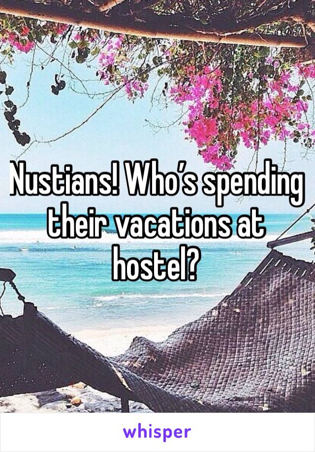 Nustians! Who’s spending their vacations at hostel?