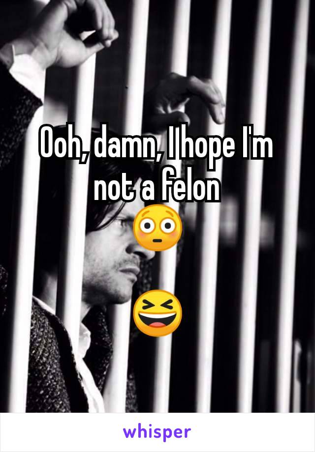 Ooh, damn, I hope I'm not a felon
😳

😆