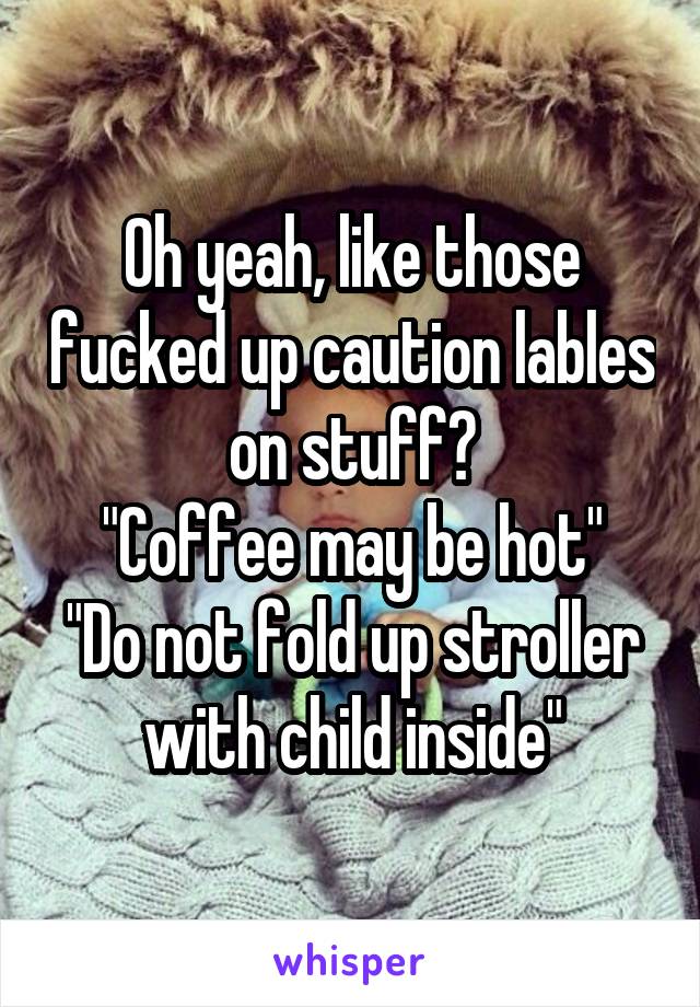 Oh yeah, like those fucked up caution lables on stuff?
"Coffee may be hot"
"Do not fold up stroller with child inside"