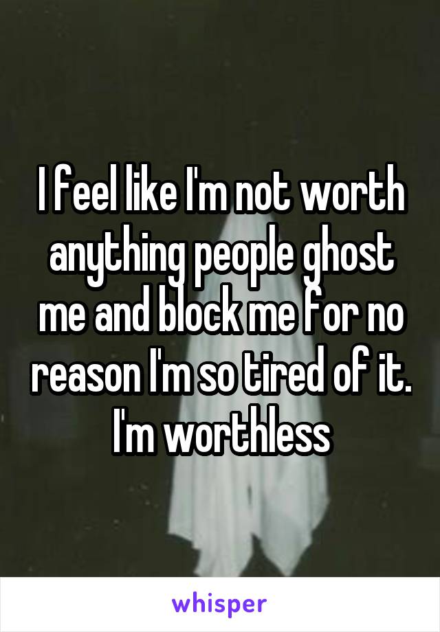 I feel like I'm not worth anything people ghost me and block me for no reason I'm so tired of it. I'm worthless