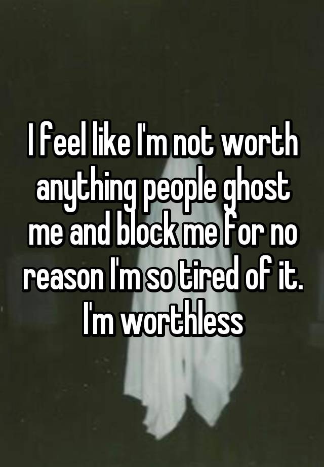 I feel like I'm not worth anything people ghost me and block me for no reason I'm so tired of it. I'm worthless