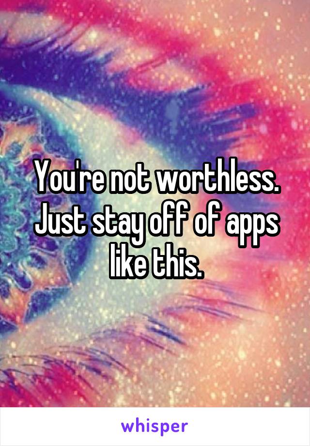 You're not worthless. Just stay off of apps like this.