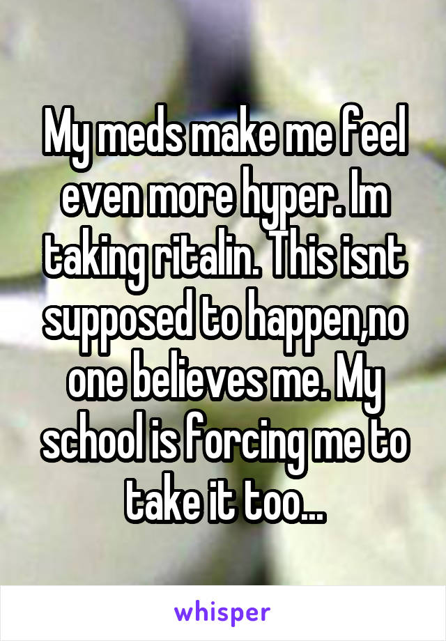 My meds make me feel even more hyper. Im taking ritalin. This isnt supposed to happen,no one believes me. My school is forcing me to take it too...