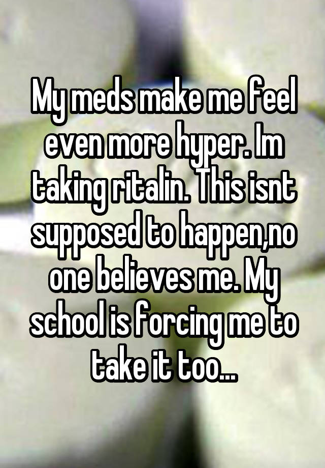 My meds make me feel even more hyper. Im taking ritalin. This isnt supposed to happen,no one believes me. My school is forcing me to take it too...