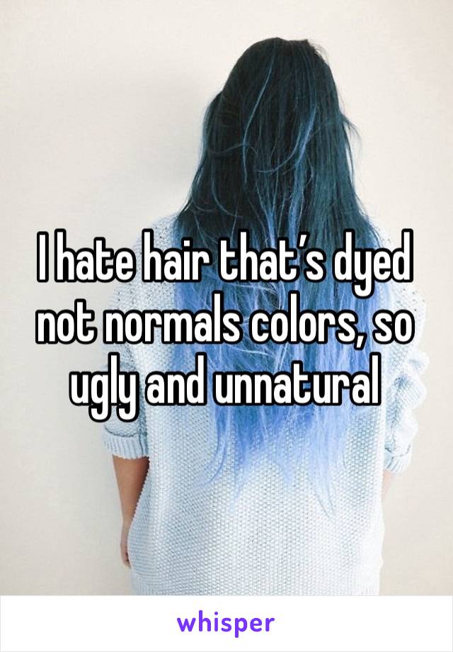 I hate hair that’s dyed not normals colors, so ugly and unnatural 