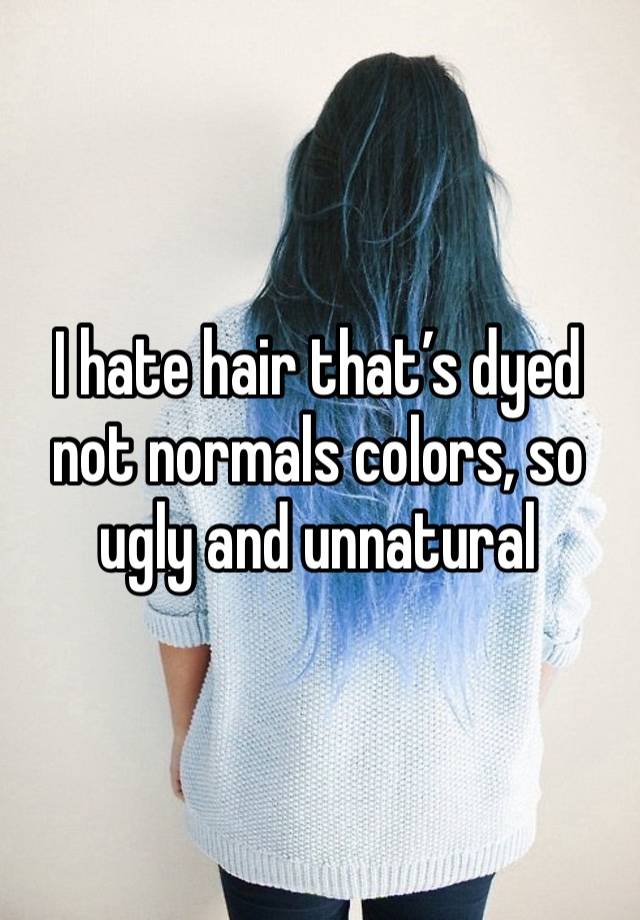 I hate hair that’s dyed not normals colors, so ugly and unnatural 