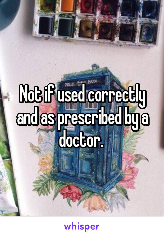 Not if used correctly and as prescribed by a doctor. 