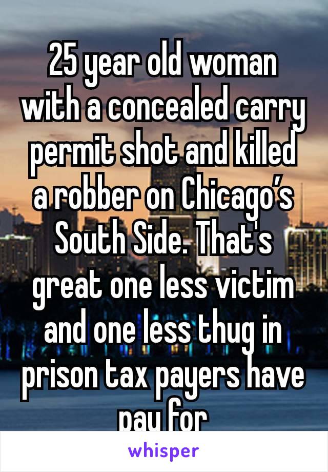 25 year old woman with a concealed carry permit shot and killed a robber on Chicago’s South Side. That's great one less victim and one less thug in prison tax payers have pay for