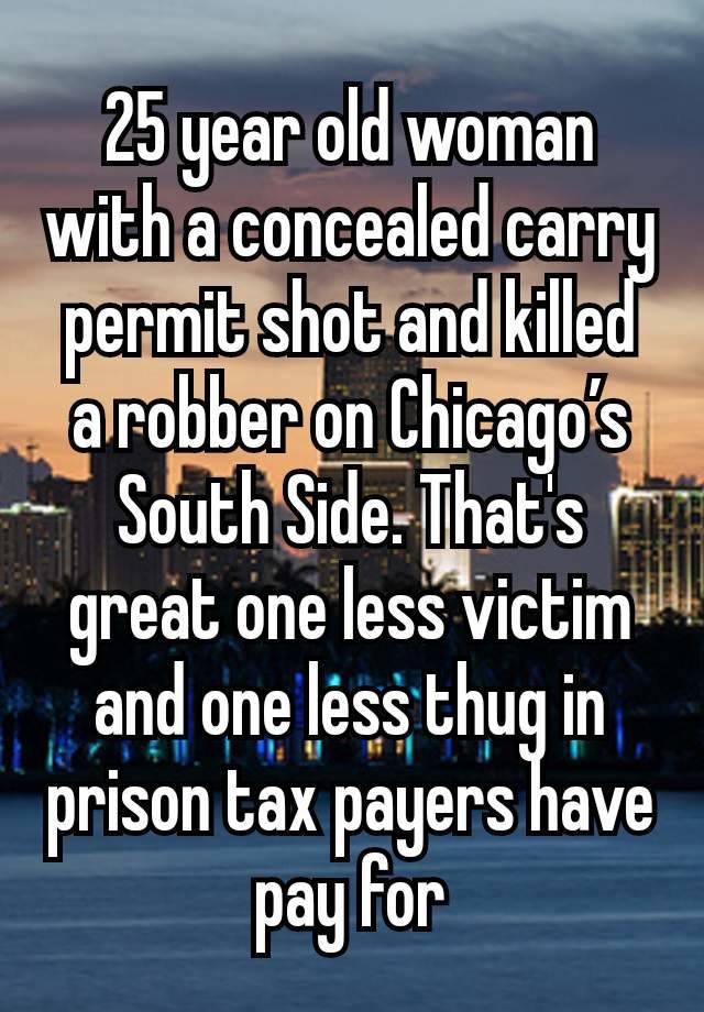 25 year old woman with a concealed carry permit shot and killed a robber on Chicago’s South Side. That's great one less victim and one less thug in prison tax payers have pay for