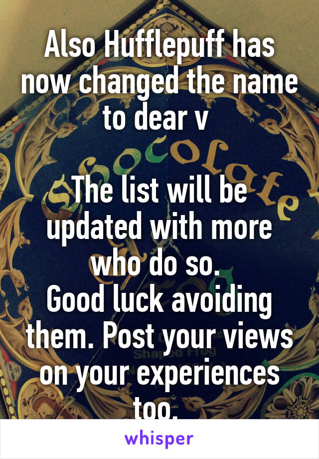 Also Hufflepuff has now changed the name to dear v 

The list will be updated with more who do so. 
Good luck avoiding them. Post your views on your experiences too. 