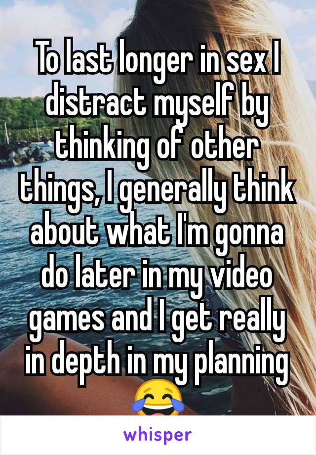 To last longer in sex I distract myself by thinking of other things, I generally think about what I'm gonna do later in my video games and I get really in depth in my planning😂