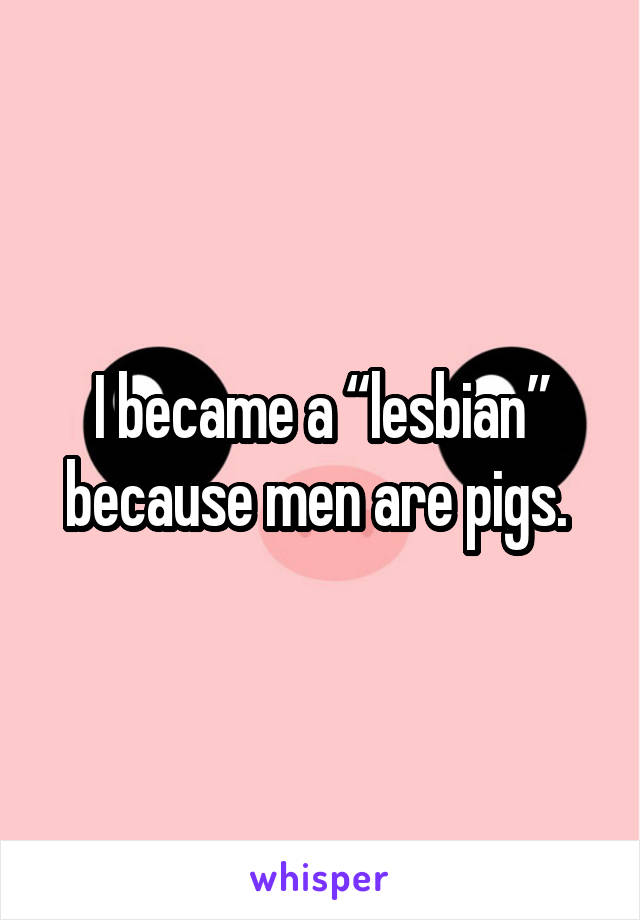 I became a “lesbian” because men are pigs. 