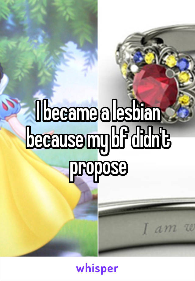 I became a lesbian because my bf didn't propose