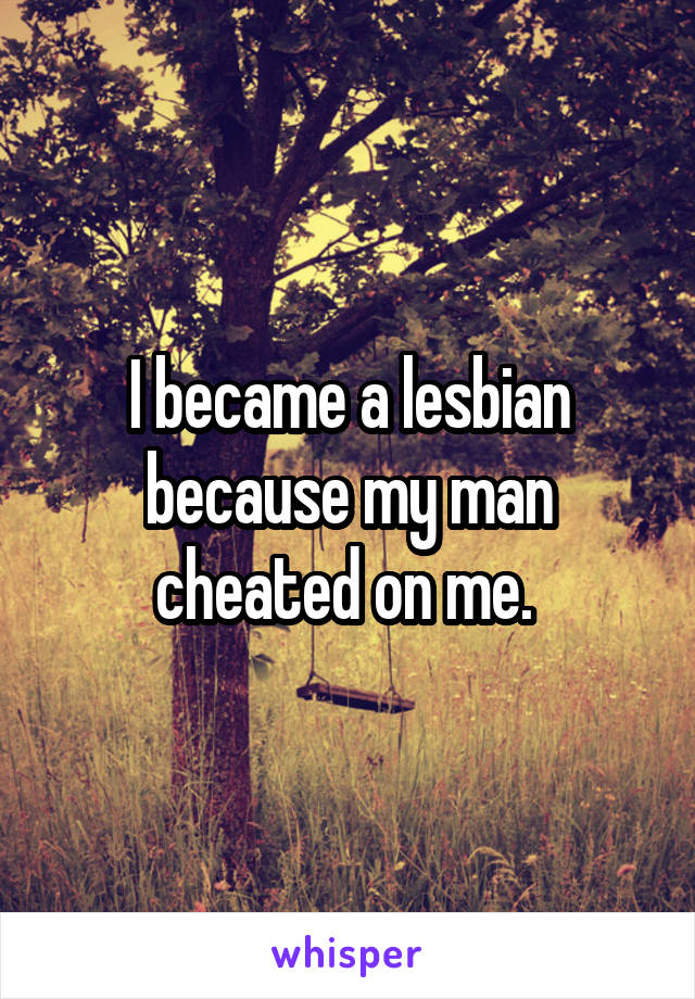 I became a lesbian because my man cheated on me. 